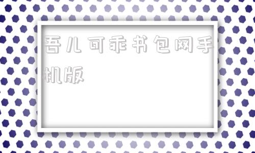 吾儿可乖书包网手机版我的书包网手机站备用网